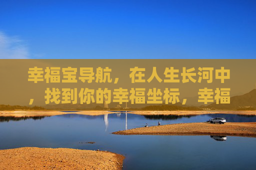 幸福宝导航,在人生长河中,找到你的幸福坐标,幸福宝导航,在人生长河中找到你的幸福坐标 幸福宝导航,在人生长河中,找到你的幸福坐标,幸福宝导航,在人生长河中找到你的幸福坐标