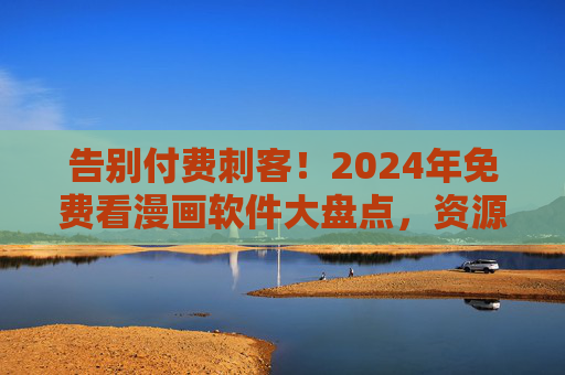 告别付费刺客!2024年免费看漫画软件大盘点,资源多到追更不过来,2024年免费漫画软件大盘点,告别付费刺客,资源多到追更不过来 告别付费刺客!2024年免费看漫画软件大盘点,资源多到追更不过来,2024年免费漫画软件大盘点,告别付费刺客,资源多到追更不过来
