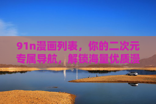 91n漫画列表,你的二次元专属导航,解锁海量优质漫世界,91n漫画列表,你的二次元优质漫世界导航 91n漫画列表,你的二次元专属导航,解锁海量优质漫世界,91n漫画列表,你的二次元优质漫世界导航