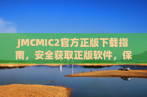 JMCMIC2官方正版下载指南,安全获取正版软件,保障使用体验,JMCMIC2官方正版下载指南 JMCMIC2官方正版下载指南,安全获取正版软件,保障使用体验,JMCMIC2官方正版下载指南