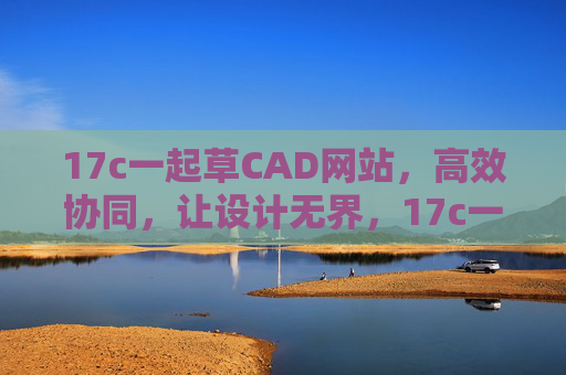 17c一起草CAD网站，高效协同，让设计无界，17c一起草CAD，高效协同，设计无界