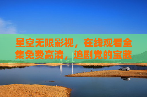 星空无限影视,在线观看全集免费高清,追剧党的宝藏天堂来了!星空无限影视,追剧党的免费高清全集天堂 星空无限影视,在线观看全集免费高清,追剧党的宝藏天堂来了!星空无限影视,追剧党的免费高清全集天堂