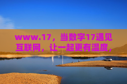 www.17,当数字17遇见互联网,让一起更有温度,17遇见互联网,让连接更有温度 www.17,当数字17遇见互联网,让一起更有温度,17遇见互联网,让连接更有温度