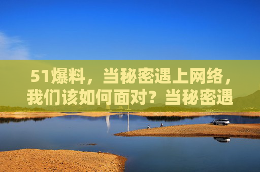 51爆料,当秘密遇上网络,我们该如何面对?当秘密遇上网络,我们该如何面对51爆料? 51爆料,当秘密遇上网络,我们该如何面对?当秘密遇上网络,我们该如何面对51爆料?