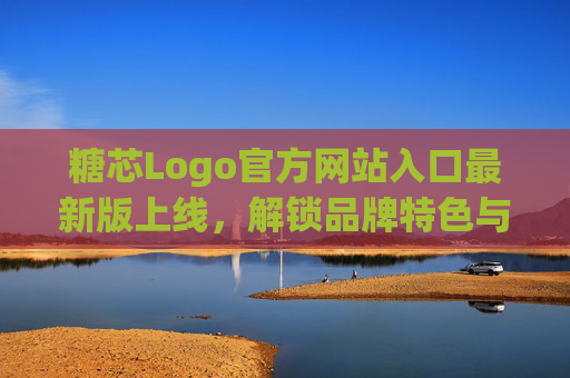 糖芯Logo官方网站入口最新版上线，解锁品牌特色与全新体验，糖芯Logo官方网站入口最新版上线，解锁品牌特色与全新体验