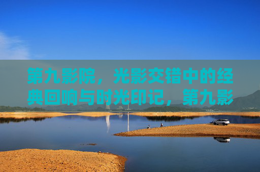 第九影院,光影交错中的经典回响与时光印记,第九影院,光影交错中的经典回响与时光印记 第九影院,光影交错中的经典回响与时光印记,第九影院,光影交错中的经典回响与时光印记