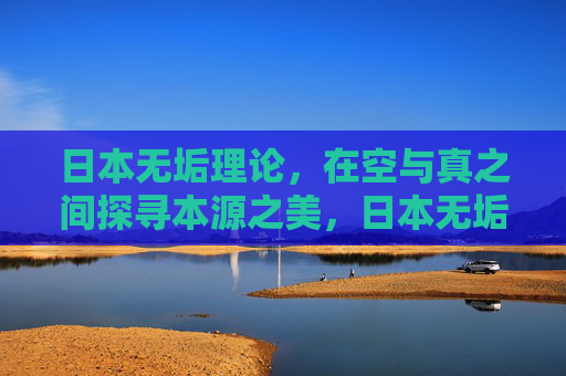 日本无垢理论,在空与真之间探寻本源之美,日本无垢,空与真的本源之美 日本无垢理论,在空与真之间探寻本源之美,日本无垢,空与真的本源之美