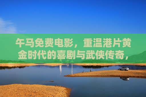 午马免费电影,重温港片黄金时代的喜剧与武侠传奇,午马免费电影,港片黄金时代的喜剧武侠传奇 午马免费电影,重温港片黄金时代的喜剧与武侠传奇,午马免费电影,港片黄金时代的喜剧武侠传奇