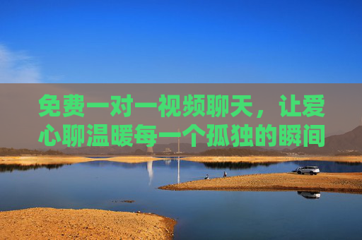 免费一对一视频聊天,让爱心聊温暖每一个孤独的瞬间,免费一对一视频聊天,温暖每个孤独瞬间 免费一对一视频聊天,让爱心聊温暖每一个孤独的瞬间,免费一对一视频聊天,温暖每个孤独瞬间