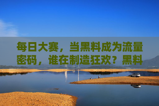 每日大赛，当黑料成为流量密码，谁在制造狂欢？黑料狂欢，谁在制造流量密码？