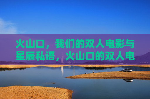 火山口，我们的双人电影与星辰私语，火山口的双人电影，星辰私语