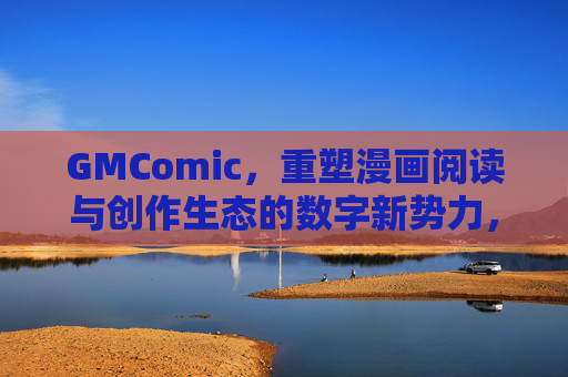GMComic,重塑漫画阅读与创作生态的数字新势力,GMComic,重塑漫画生态的数字新势力 GMComic,重塑漫画阅读与创作生态的数字新势力,GMComic,重塑漫画生态的数字新势力