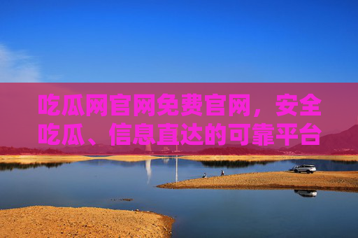 吃瓜网官网免费官网,安全吃瓜、信息直达的可靠平台,吃瓜网官网,免费安全吃瓜,信息直达可靠平台 吃瓜网官网免费官网,安全吃瓜、信息直达的可靠平台,吃瓜网官网,免费安全吃瓜,信息直达可靠平台