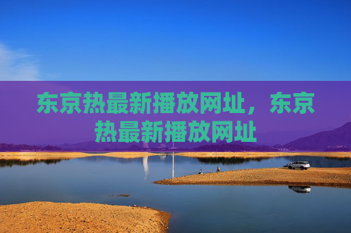 东京热最新播放网址,东京热最新播放网址 东京热最新播放网址,东京热最新播放网址