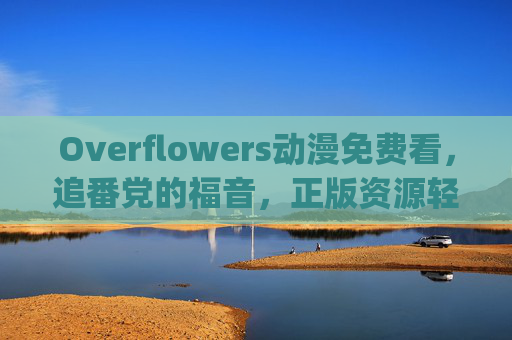 Overflowers动漫免费看,追番党的福音,正版资源轻松get!Overflowers动漫免费看,追番党正版福音,资源轻松get! Overflowers动漫免费看,追番党的福音,正版资源轻松get!Overflowers动漫免费看,追番党正版福音,资源轻松get!