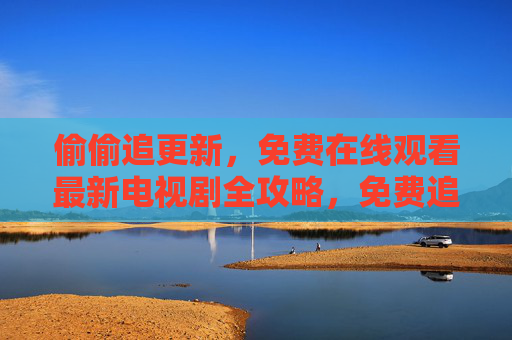 偷偷追更新,免费在线观看最新电视剧全攻略,免费追新剧全攻略,偷偷在线观看最新电视剧 偷偷追更新,免费在线观看最新电视剧全攻略,免费追新剧全攻略,偷偷在线观看最新电视剧