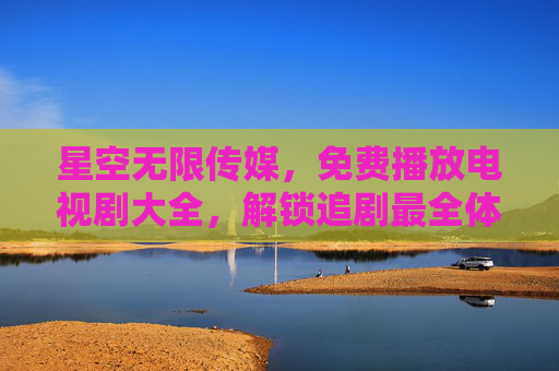 星空无限传媒,免费播放电视剧大全,解锁追剧最全体验,星空无限传媒,免费电视剧大全,解锁追剧最全体验 星空无限传媒,免费播放电视剧大全,解锁追剧最全体验,星空无限传媒,免费电视剧大全,解锁追剧最全体验