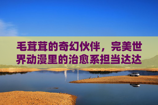 毛茸茸的奇幻伙伴,完美世界动漫里的治愈系担当达达兔,达达兔,完美世界动漫毛茸茸奇幻治愈担当 毛茸茸的奇幻伙伴,完美世界动漫里的治愈系担当达达兔,达达兔,完美世界动漫毛茸茸奇幻治愈担当