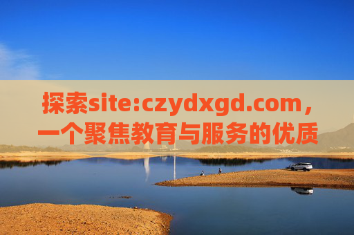 探索site:czydxgd.com,一个聚焦教育与服务的优质资源平台,探索czydxgd.com,教育与服务的优质资源平台 探索site:czydxgd.com,一个聚焦教育与服务的优质资源平台,探索czydxgd.com,教育与服务的优质资源平台