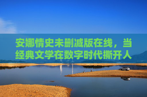 安娜情史未删减版在线,当经典文学在数字时代撕开人性的完整褶皱 安娜情史未删减版在线,当经典文学在数字时代撕开人性的完整褶皱