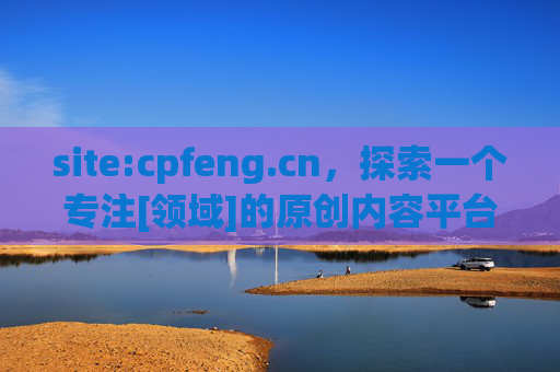 site:cpfeng.cn，探索一个专注[领域]的原创内容平台，site:cpfeng.cn，探索专注[领域]的原创内容平台