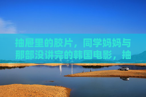 抽屉里的胶片,同学妈妈与那部没讲完的韩国电影,抽屉里的胶片,同学妈妈与未完的韩国电影 抽屉里的胶片,同学妈妈与那部没讲完的韩国电影,抽屉里的胶片,同学妈妈与未完的韩国电影