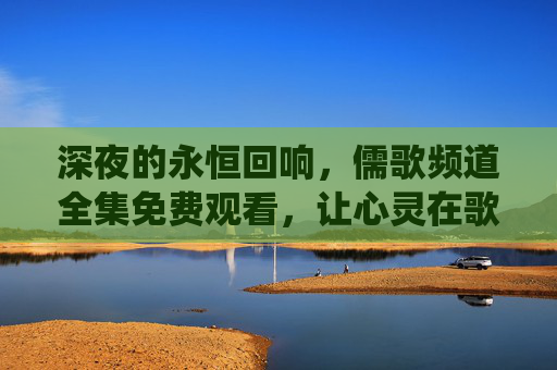 深夜的永恒回响,儒歌频道全集免费观看,让心灵在歌声里栖息,深夜心灵栖息地,儒歌频道全集免费观看 深夜的永恒回响,儒歌频道全集免费观看,让心灵在歌声里栖息,深夜心灵栖息地,儒歌频道全集免费观看