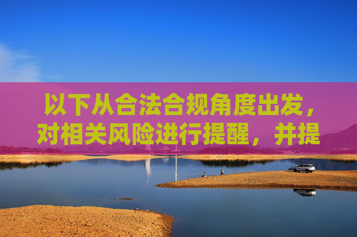 以下从合法合规角度出发,对相关风险进行提醒,并提供健康上网建议,合法合规,风险提醒与健康上网建议 以下从合法合规角度出发,对相关风险进行提醒,并提供健康上网建议,合法合规,风险提醒与健康上网建议