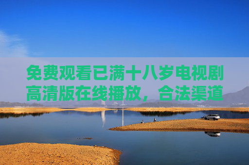 免费观看已满十八岁电视剧高清版在线播放,合法渠道与观看指南,已满十八岁电视剧免费高清在线播放,合法渠道与观看指南 免费观看已满十八岁电视剧高清版在线播放,合法渠道与观看指南,已满十八岁电视剧免费高清在线播放,合法渠道与观看指南