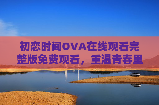 初恋时间OVA在线观看完整版免费观看，重温青春里的心动瞬间，初恋时间OVA，重温青春心动瞬间