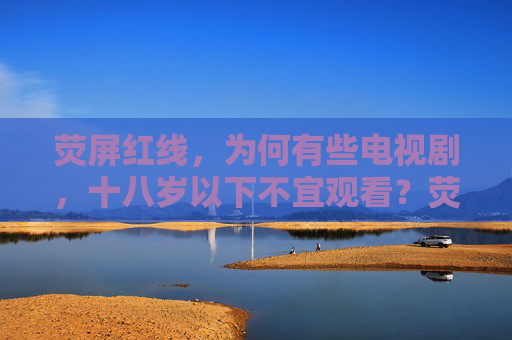 荧屏红线,为何有些电视剧,十八岁以下不宜观看?荧屏红线下,为何有些电视剧十八岁以下不宜? 荧屏红线,为何有些电视剧,十八岁以下不宜观看?荧屏红线下,为何有些电视剧十八岁以下不宜?