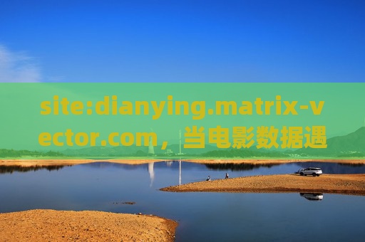 site:dianying.matrix-vector.com,当电影数据遇上矩阵向量,解锁个性化观影新维度,电影数据遇上矩阵向量,解锁个性化观影新维度 site:dianying.matrix-vector.com,当电影数据遇上矩阵向量,解锁个性化观影新维度,电影数据遇上矩阵向量,解锁个性化观影新维度