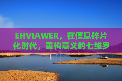 EHVIAWER，在信息碎片化时代，重构意义的七维罗盘，信息碎片化时代的七维意义罗盘