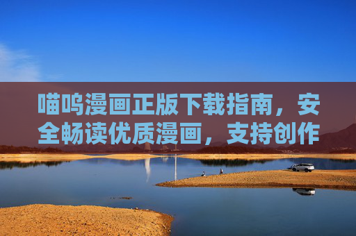 喵呜漫画正版下载指南，安全畅读优质漫画，支持创作者梦想，喵呜漫画正版下载，安全畅读优质，支持创作者梦想