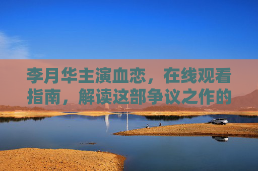 李月华主演血恋，在线观看指南，解读这部争议之作的深层魅力，李月华主演血恋，争议之作的深层魅力与观看指南