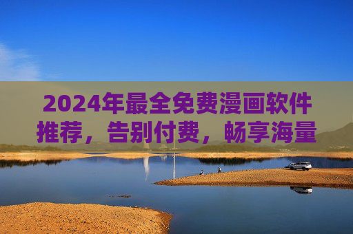 2024年最全免费漫画软件推荐,告别付费,畅享海量漫画资源!2024年免费漫画软件推荐,告别付费,畅享海量资源 2024年最全免费漫画软件推荐,告别付费,畅享海量漫画资源!2024年免费漫画软件推荐,告别付费,畅享海量资源