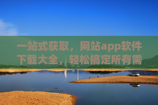 一站式获取,网站app软件下载大全,轻松搞定所有需求!一站式获取网站APP软件下载大全,轻松搞定所有需求! 一站式获取,网站app软件下载大全,轻松搞定所有需求!一站式获取网站APP软件下载大全,轻松搞定所有需求!