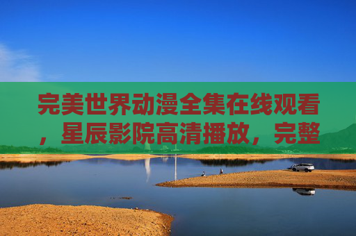 完美世界动漫全集在线观看,星辰影院高清播放,完整版免费追更,星辰影院完美世界动漫全集高清在线观看完整版免费追更 完美世界动漫全集在线观看,星辰影院高清播放,完整版免费追更,星辰影院完美世界动漫全集高清在线观看完整版免费追更