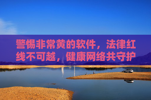 警惕非常黄的软件,法律红线不可越,健康网络共守护,警惕涉黄软件 守牢法律红线 共护健康网络 警惕非常黄的软件,法律红线不可越,健康网络共守护,警惕涉黄软件 守牢法律红线 共护健康网络
