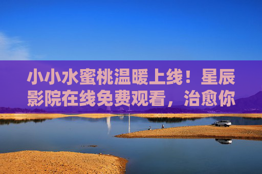 小小水蜜桃温暖上线!星辰影院在线免费观看,治愈你的小确幸,小小水蜜桃温暖上线!星辰影院免费观看,治愈你的小确幸 小小水蜜桃温暖上线!星辰影院在线免费观看,治愈你的小确幸,小小水蜜桃温暖上线!星辰影院免费观看,治愈你的小确幸