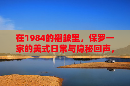 在1984的褶皱里,保罗一家的美式日常与隐秘回声,1984褶皱里,保罗一家的美式日常与隐秘回声 在1984的褶皱里,保罗一家的美式日常与隐秘回声,1984褶皱里,保罗一家的美式日常与隐秘回声