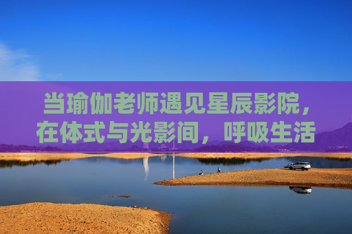 当瑜伽老师遇见星辰影院,在体式与光影间,呼吸生活的温柔,当瑜伽拥抱星辰影院,体式光影里的生活温柔 当瑜伽老师遇见星辰影院,在体式与光影间,呼吸生活的温柔,当瑜伽拥抱星辰影院,体式光影里的生活温柔