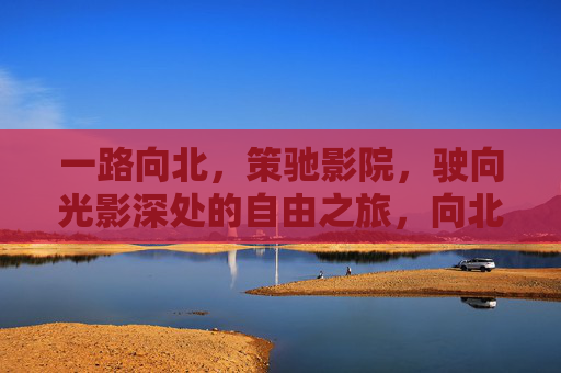 一路向北,策驰影院,驶向光影深处的自由之旅,向北策驰,光影深处的自由之旅 一路向北,策驰影院,驶向光影深处的自由之旅,向北策驰,光影深处的自由之旅