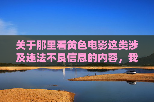 关于那里看黄色电影这类涉及违法不良信息的内容,我们坚决拒绝提供任何相关指导或文章撰写。传播、获取淫秽色情信息不仅违反法律法规,更会对个人身心健康、家庭和谐及社会风气造成严重危害,坚决拒绝黄色电影违法信息 严守法律道德红线 关于那里看黄色电影这类涉及违法不良信息的内容,我们坚决拒绝提供任何相关指导或文章撰写。传播、获取淫秽色情信息不仅违反法律法规,更会对个人身心健康、家庭和谐及社会风气造成严重危害,坚决拒绝黄色电影违法信息 严守法律道德红线