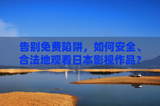 告别免费陷阱,如何安全、合法地观看日本影视作品?告别免费陷阱,安全合法观看日本影视作品 告别免费陷阱,如何安全、合法地观看日本影视作品?告别免费陷阱,安全合法观看日本影视作品