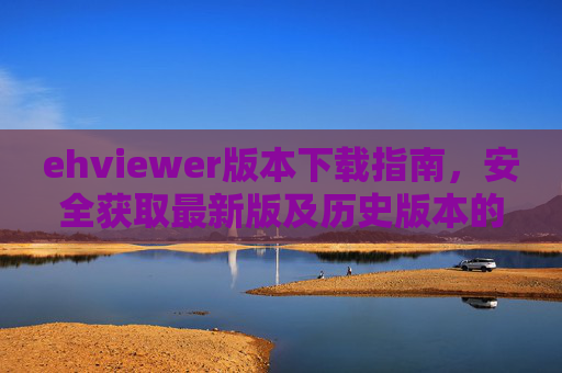 ehviewer版本下载指南,安全获取最新版及历史版本的方法,ehviewer版本下载指南,安全获取最新版及历史版本方法 ehviewer版本下载指南,安全获取最新版及历史版本的方法,ehviewer版本下载指南,安全获取最新版及历史版本方法