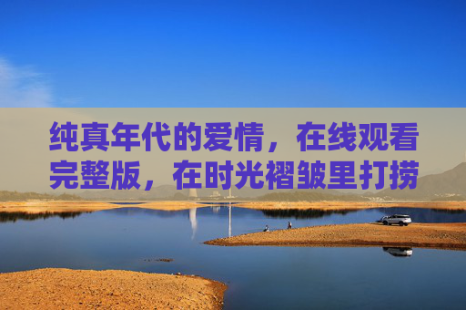 纯真年代的爱情，在线观看完整版，在时光褶皱里打捞那场未说出口的悸动，纯真年代，时光褶皱里打捞未说出口的悸动（在线观看完整版）