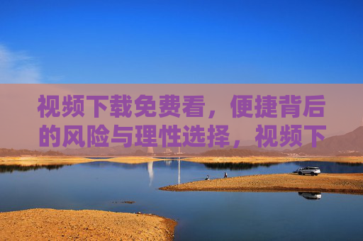视频下载免费看,便捷背后的风险与理性选择,视频下载免费看,便捷背后的风险与理性选择 视频下载免费看,便捷背后的风险与理性选择,视频下载免费看,便捷背后的风险与理性选择