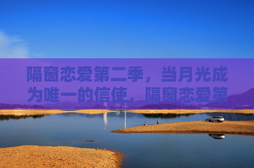 隔窗恋爱第二季,当月光成为唯一的信使,隔窗恋爱第二季,月光为信 隔窗恋爱第二季,当月光成为唯一的信使,隔窗恋爱第二季,月光为信