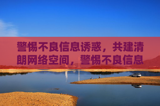 警惕不良信息诱惑,共建清朗网络空间,警惕不良信息诱惑,共建清朗网络空间 警惕不良信息诱惑,共建清朗网络空间,警惕不良信息诱惑,共建清朗网络空间